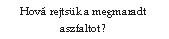 Szvegdoboz: Hov rejtsk a megmaradt aszfaltot?