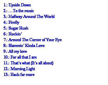 Sz�vegdoboz: 1.: Upside Down
2.: �To the music
3.: Halfway Around The World
4.: Firefly
5.: Sugar Rush
6.: Rockin�
7.: Around The Corner of Your Eye
8.: Slammin� Kinda Love
9.: All my love
10.: For all that I am
11.: That�s what (It�s all about)
12.: Morning Light
13.: Back for more
