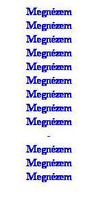 Sz�vegdoboz: Megn�zem (see)
Megn�zem (see)
Megn�zem (see)
Megn�zem (see)
Megn�zem (see)
Megn�zem (see)
Megn�zem (see)
Megn�zem (see)
Megn�zem (see)
-
Megn�zem (see)
Megn�zem (see)
Megn�zem (see)
&nbsp;
