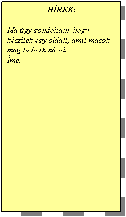 Sz�vegdoboz: H�REK:
&nbsp;
Ma �gy gondoltam, hogy k�sz�tek egy oldalt, amit m�sok meg tudnak n�zni. 
�me.
&nbsp;
&nbsp;
