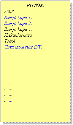 Sz�vegdoboz: FOT�K:
2008. 
Ezerj� kupa 1.
Ezerj� kupa 2.
Ezerj� kupa 3.
Kiskunlach�za
T�k�l
Esztergom rally (RT)
Ezerj� kupa 5.
Bornapi Ezerj� kupa
Mikul�s Rally
&nbsp;
.......
.......
.......
.......
.......
.......
&nbsp;
