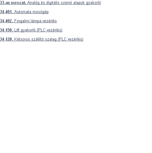 33-as sorozat, Analg s digitlis szerv alapok gyakorl

34-401, Automata mosgp

34-402, Forgalmi lmpa vezrls

34-150, Lift gyakorl (PLC vezrls)

34-120, Ktsoros szllt szalag (PLC vezrls)