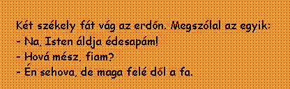 Sz�vegdoboz: K�t sz�kely f�t v�g az erd�n. Megsz�lal az egyik:- Na, Isten �ldja �desap�m!- Hov� m�sz, fiam?- �n sehova, de maga fel� d�l a fa.