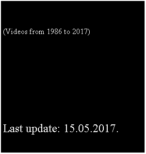 Szvegdoboz: (Videos from 1986 to 2017) Last update: 15.05.2017.