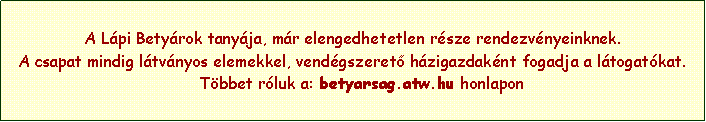 Szvegdoboz: A Lpi Betyrok tanyja, mr elengedhetetlen rsze rendezvnyeinknek.A csapat mindig ltvnyos elemekkel, vendgszeret hzigazdaknt fogadja a ltogatkat.    Tbbet rluk a: betyarsag.atw.hu honlapon