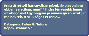 Erica ttetsz? harisnyban pzol, de van valami  
  ebben a naciban, nem? Mintha fnyesebb lenne
  az tlagosnl.Egy nagyon j min?sg? sorozat jr
  ma Nektek. A szksges PLUSSZ...

  Kategria: Fehr & Nature
  Kpek szma: 57