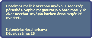 Hatalmas mellek neccharisnyval. Csodaszp
  prosts. Sophie megmutatja a hatalmas lyuk-
  akat neccharisnyjn kzben ris cicijt k-
  nyezteti.


  Kategria: Neccharisnya
  Kpek szma: 28