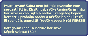 Nyam-nyam! Sajna nem jut más eszembe eme
sorozat láttán. Kicsit husi, sz?ke tanárn?s és még
harisnya is van rajta. Ráadásul rengeteg képen
keresztül próbálja átadni a néz?nek a belül rejl?
l? szexuális energiáit. Vev?k vagyunk rá? PERSZE!
Kategória: Fehér & Nature harisnya
Képek száma: 189!!! Nyam-nyam! Sajna nem jut más eszembe eme
sorozat láttán. Kicsit husi, sz?ke tanárn?s és még
harisnya is van rajta. Ráadásul rengeteg képen
keresztül próbálja átadni a néz?nek a belül rejl?
l? szexuális energiáit. Vev?k vagyunk rá? PERSZE!
Kategória: Fehér & Nature harisnya
Képek száma: 189!!!