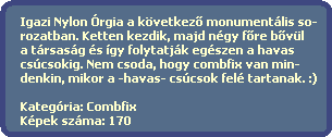 Igazi Nylon Órgia a következ? monumentális so-
rozatban. Ketten kezdik, majd négy f?re b?vül
a társaság és így folytatják egészen a havas
csúcsokig. Nem csoda, hogy combfix van min-
denkin, mikor a -havas- csúcsok felé tartanak. :)
Kategória: Combfix
Képek száma: 170 Igazi Nylon Órgia a következ? monumentális so-
rozatban. Ketten kezdik, majd négy f?re b?vül
a társaság és így folytatják egészen a havas
csúcsokig. Nem csoda, hogy combfix van min-
denkin, mikor a -havas- csúcsok felé tartanak. :)
Kategória: Combfix
Képek száma: 170
