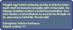 Megint egy keleti szpsg, Gerda, ki fekete haris-
  nyt visel s hossz csizmba jtt el hozznk. Va-
  lahogy imdom ezeket a keleti boszorkkat. Sze-
  reti viselni a tartozkokat s szereti ha letpik r-
  la, ami meg is trtnik. Na nzzk!  

  Kategria: Fekete harisnya
  Kpek szma: 77