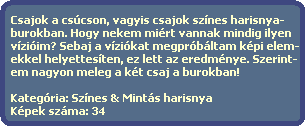 Csajok a cscson, vagyis csajok sznes harisnya-
  burokban. Hogy nekem mirt vannak mindig ilyen
  vziim? Sebaj a vzikat megprbltam kpi elem-
  ekkel helyettesten, ez lett az eredmnye. Szerint-
  em nagyon meleg a kt csaj a burokban!

  Kategria: Sznes & Mints harisnya
  Kpek szma: 34