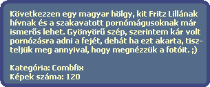 Kvetkezzen egy magyar hlgy, kit Fritz Lillnak
  hvnak s a szakavatott pornmgusoknak mr
  ismer?s lehet. Gynyr? szp, szerintem kr volt
  pornzsra adni a fejt, deht ha ezt akarta, tisz-
  teljk meg annyival, hogy megnzzk a fotit. ;)

  Kategria: Combfix
  Kpek szma: 120
