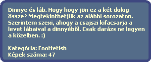 Dinnye s lb. Hogy hogy jn ez a kt dolog
  ssze? Megtekinthetjk az albbi sorozaton.
  Szerintem szexi, ahogy a csajszi kifacsarja a
  levet lbaival a dinnyb?l. Csak darzs ne legyen
  a kzelben. :)

  Kategria: Footfetish
  Kpek szma: 47