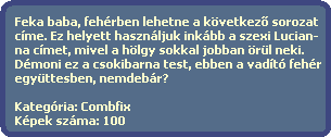 Feka baba, fehrben lehetne a kvetkez? sorozat
  cme. Ez helyett hasznljuk inkbb a szexi Lucian-
  na cmet, mivel a hlgy sokkal jobban rl neki.
  Dmoni ez a csokibarna test, ebben a vadt fehr
  egyttesben, nemdebr?
  
  Kategria: Combfix
  Kpek szma: 100