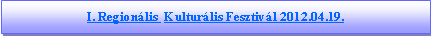 Sz�vegdoboz: I. Region�lis  Kultur�lis Fesztiv�l 2012.04.19.