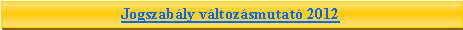 Sz�vegdoboz: Jogszab�ly v�ltoz�smutat� 2012